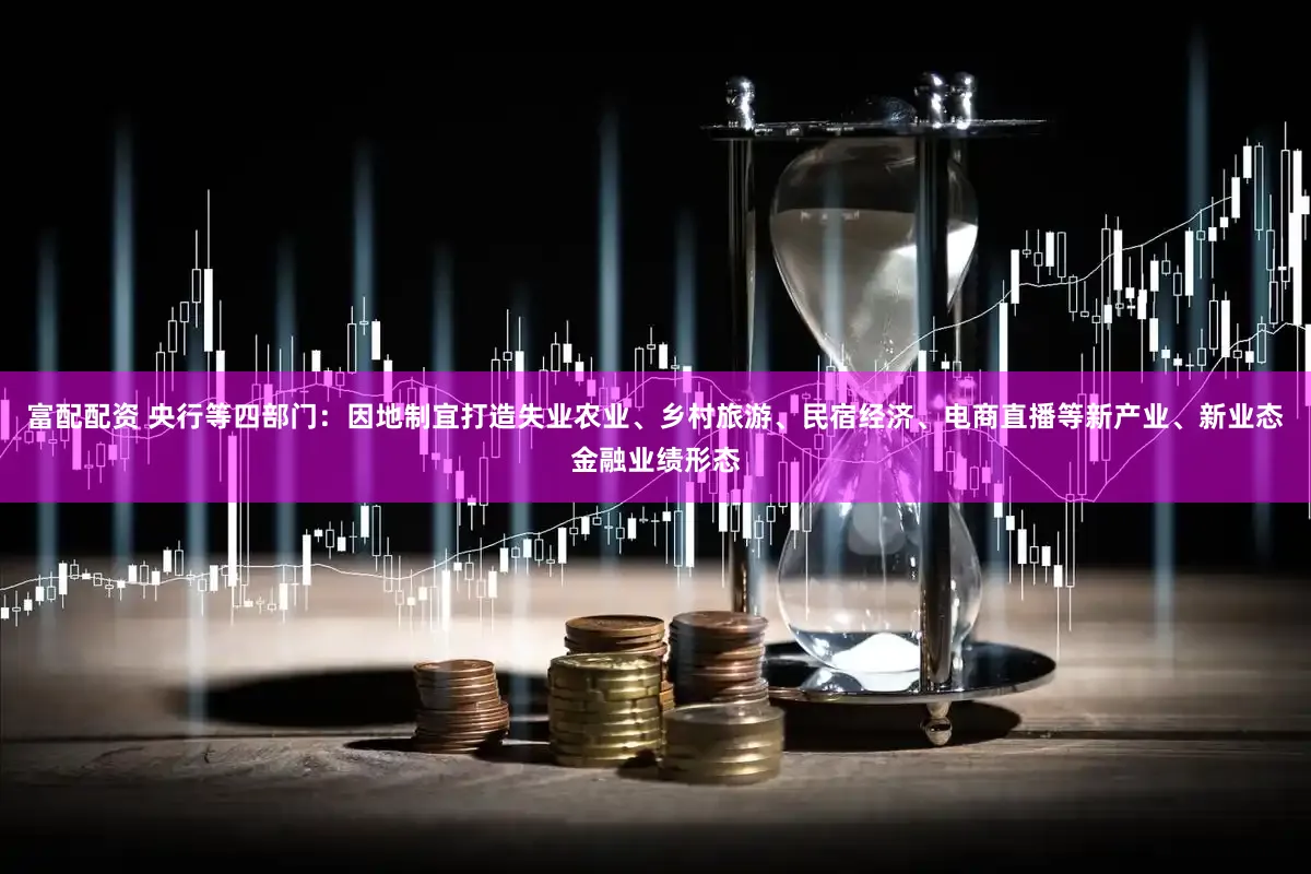 富配配资 央行等四部门：因地制宜打造失业农业、乡村旅游、民宿经济、电商直播等新产业、新业态金融业绩形态