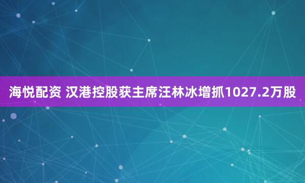 海悦配资 汉港控股获主席汪林冰增抓1027.2万股