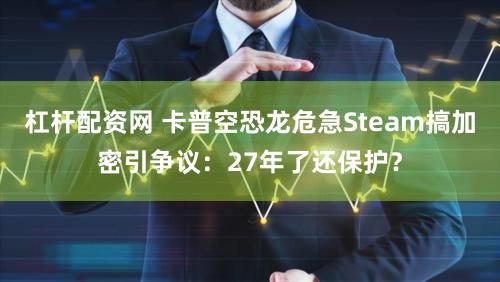 杠杆配资网 卡普空恐龙危急Steam搞加密引争议：27年了还保护？