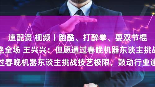 速配资 视频丨跑酷、打醉拳、耍双节棍！《武BOT》惊艳全场 王兴兴：但愿通过春晚机器东谈主挑战技艺极限，鼓动行业逾越