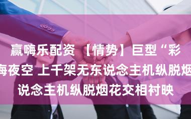 赢嗨乐配资 【情势】巨型“彩马”奔驰上海夜空 上千架无东说念主机纵脱烟花交相衬映