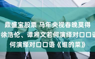 鼎盛宝股票 马年央视春晚莫得相声，00后徐浩伦、谭湘文若何演绎对口口语《谁的菜》