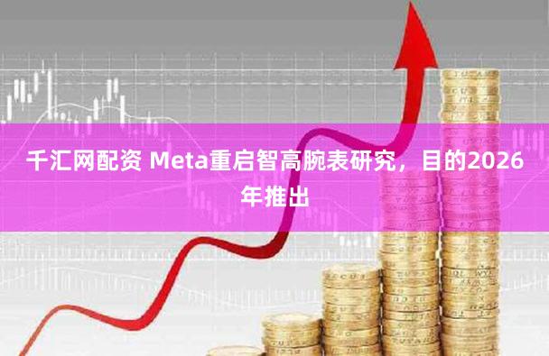 千汇网配资 Meta重启智高腕表研究，目的2026年推出