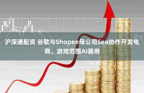 沪深通配资 谷歌与Shopee母公司Sea协作开发电商、游戏范围AI器用
