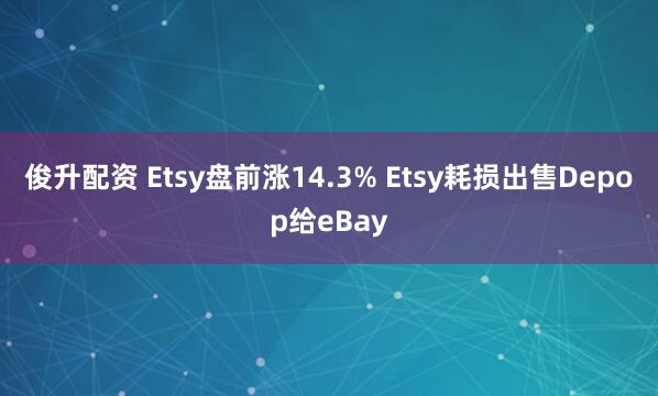 俊升配资 Etsy盘前涨14.3% Etsy耗损出售Depop给eBay
