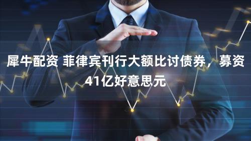 犀牛配资 菲律宾刊行大额比讨债券，募资41亿好意思元