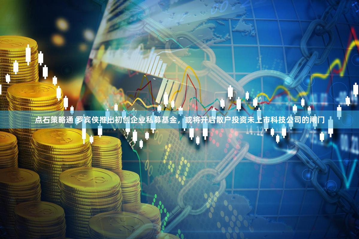 点石策略通 罗宾侠推出初创企业私募基金，或将开启散户投资未上市科技公司的闸门