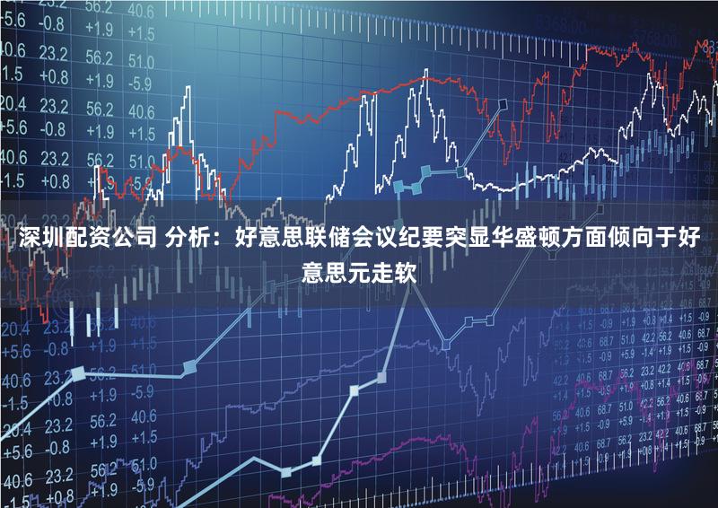 深圳配资公司 分析：好意思联储会议纪要突显华盛顿方面倾向于好意思元走软