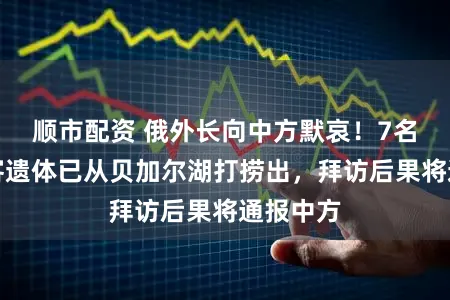 顺市配资 俄外长向中方默哀！7名中国搭客遗体已从贝加尔湖打捞出，拜访后果将通报中方