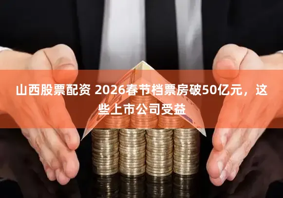 山西股票配资 2026春节档票房破50亿元，这些上市公司受益