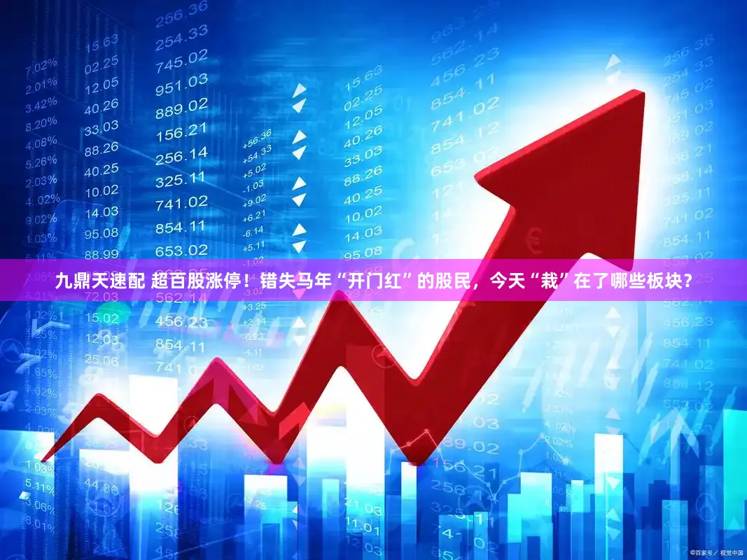 九鼎天速配 超百股涨停！错失马年“开门红”的股民，今天“栽”在了哪些板块？