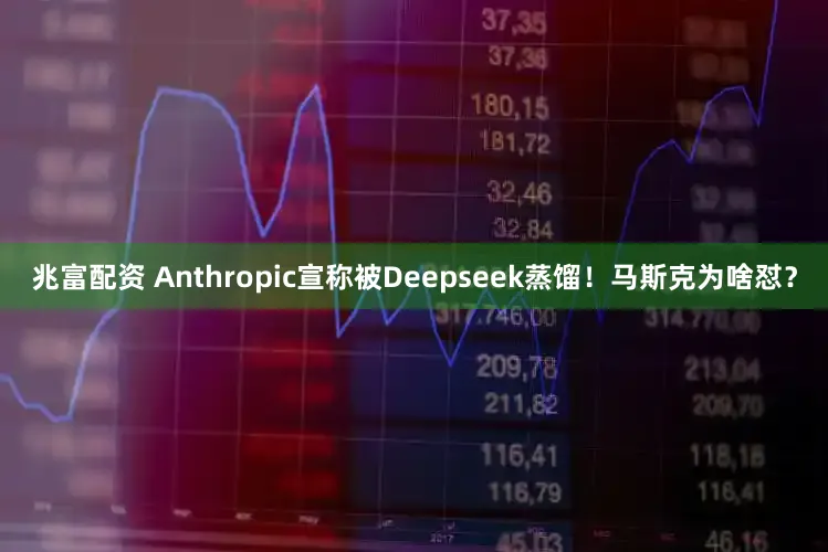 兆富配资 Anthropic宣称被Deepseek蒸馏！马斯克为啥怼？