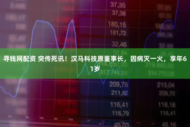 寻钱网配资 突传死讯!汉马科技原董事长,因病灭一火,享年61岁