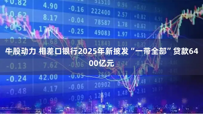 牛股动力 相差口银行2025年新披发“一带全部”贷款6400亿元