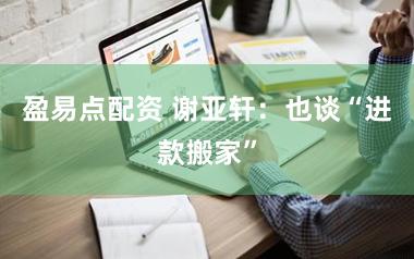 盈易点配资 谢亚轩：也谈“进款搬家”