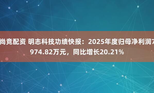 尚竞配资 明志科技功绩快报：2025年度归母净利润7974.82万元，同比增长20.21%