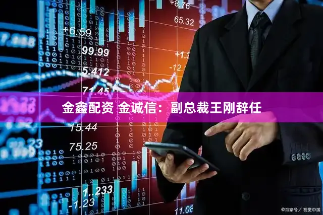 金鑫配资 金诚信：副总裁王刚辞任