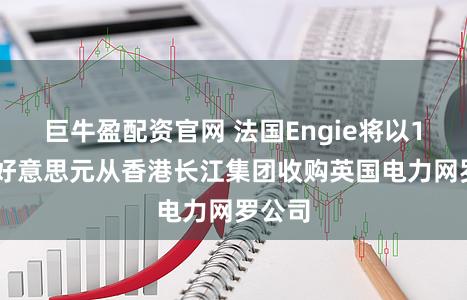 巨牛盈配资官网 法国Engie将以142亿好意思元从香港长江集团收购英国电力网罗公司