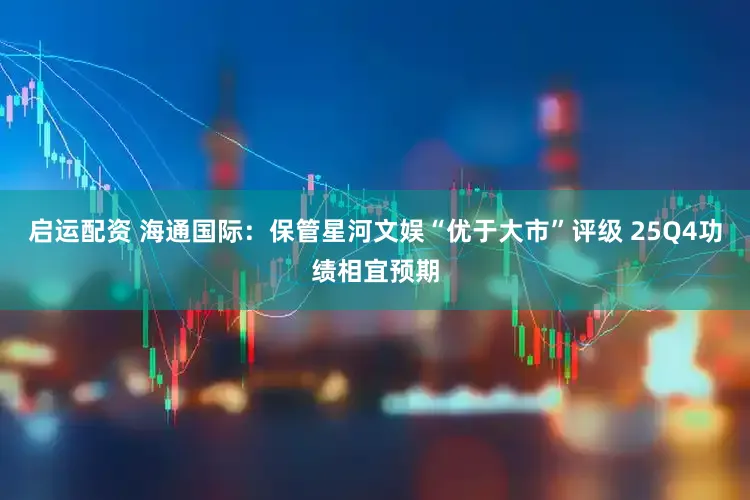 启运配资 海通国际：保管星河文娱“优于大市”评级 25Q4功绩相宜预期