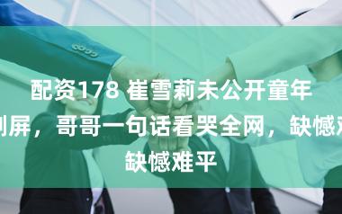 配资178 崔雪莉未公开童年照刷屏，哥哥一句话看哭全网，缺憾难平