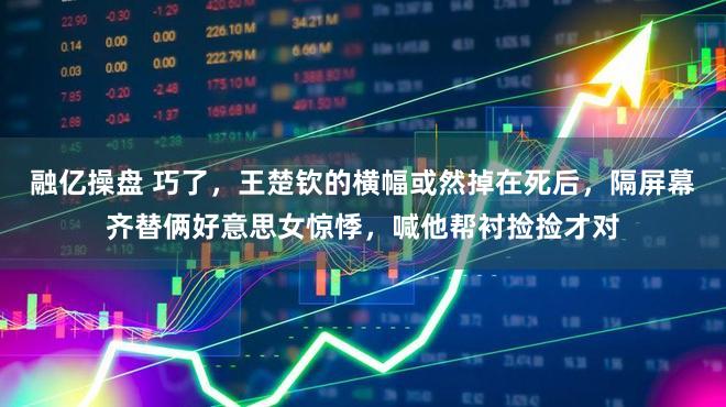 融亿操盘 巧了，王楚钦的横幅或然掉在死后，隔屏幕齐替俩好意思女惊悸，喊他帮衬捡捡才对