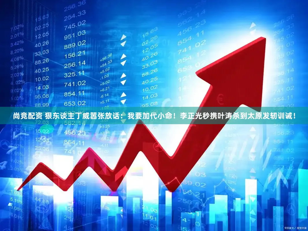 尚竞配资 狠东谈主丁威嚣张放话：我要加代小命！李正光秒携叶涛杀到太原发轫训诫！