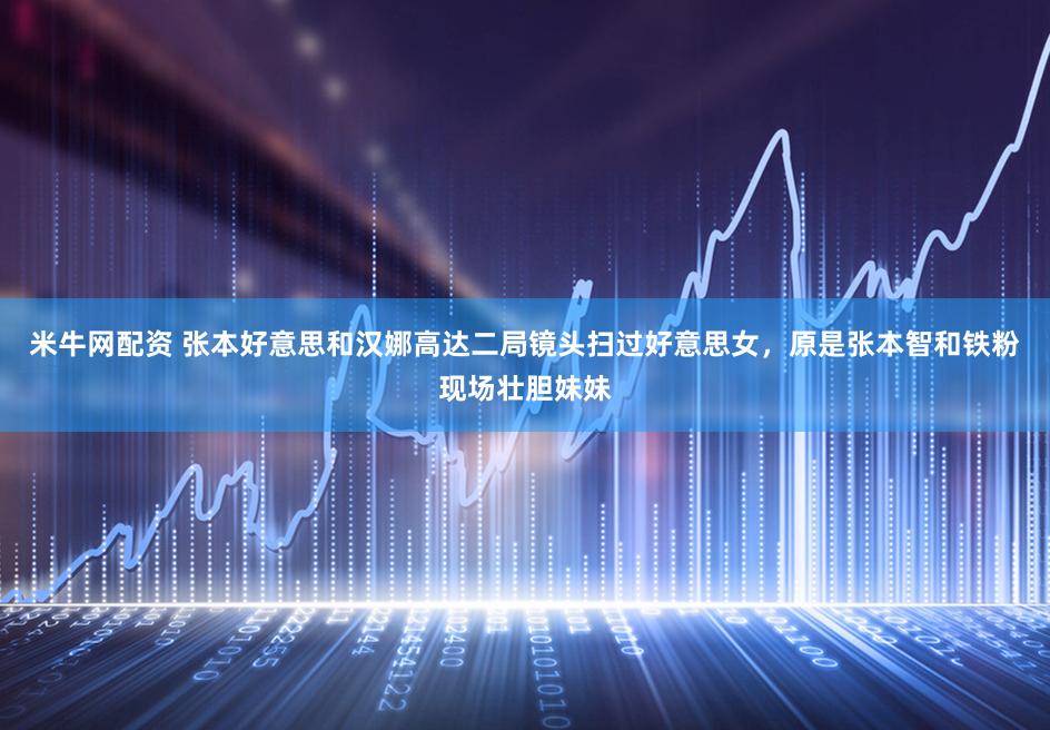 米牛网配资 张本好意思和汉娜高达二局镜头扫过好意思女，原是张本智和铁粉现场壮胆妹妹