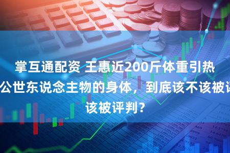 掌互通配资 王惠近200斤体重引热议：公世东说念主物的身体，到底该不该被评判？