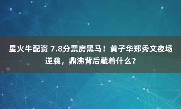 星火牛配资 7.8分票房黑马！黄子华郑秀文夜场逆袭，鼎沸背后藏着什么？
