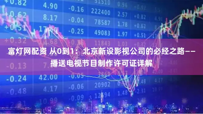 富灯网配资 从0到1：北京新设影视公司的必经之路——播送电视节目制作许可证详解