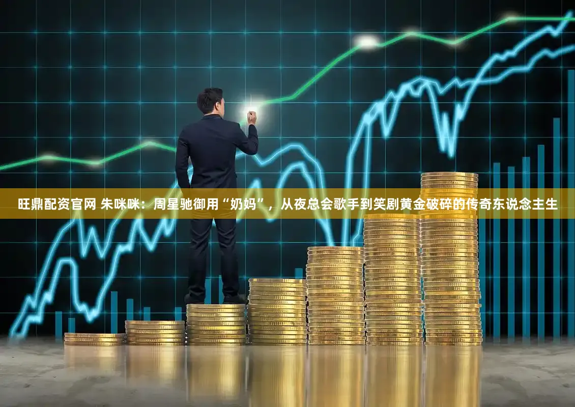 旺鼎配资官网 朱咪咪：周星驰御用“奶妈”，从夜总会歌手到笑剧黄金破碎的传奇东说念主生