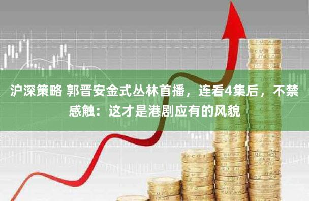 沪深策略 郭晋安金式丛林首播，连看4集后，不禁感触：这才是港剧应有的风貌