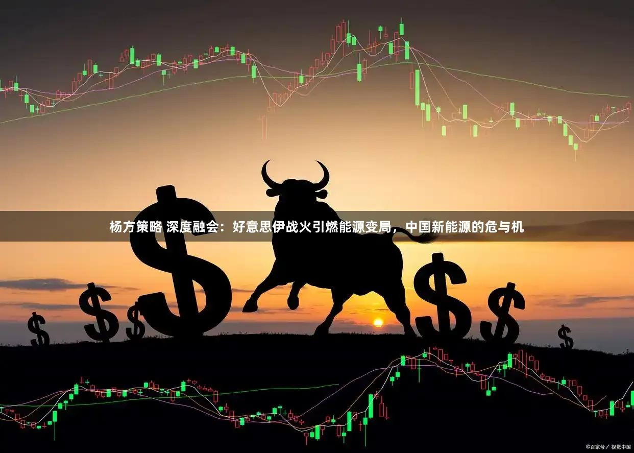 杨方策略 深度融会：好意思伊战火引燃能源变局，中国新能源的危与机