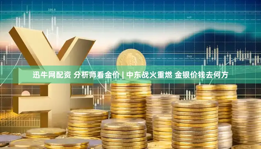 迅牛网配资 分析师看金价 | 中东战火重燃 金银价钱去何方