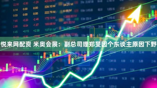 悦来网配资 米奥会展：副总司理郑旻因个东谈主原因下野