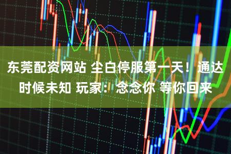 东莞配资网站 尘白停服第一天！通达时候未知 玩家：念念你 等你回来