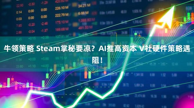 牛领策略 Steam掌秘要凉？AI推高资本 V社硬件策略遇阻！