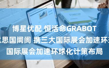 博星优配 恒活命GRABOT初次登陆好意思国阛阓 携三大国际展会加速环球化计策布局