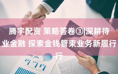 腾宇配资 策略答卷③|深耕待业金融 探索金钱管束业务新履行