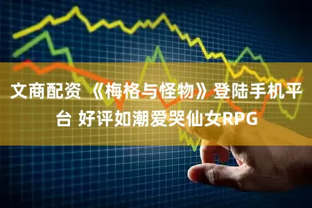 文商配资 《梅格与怪物》登陆手机平台 好评如潮爱哭仙女RPG