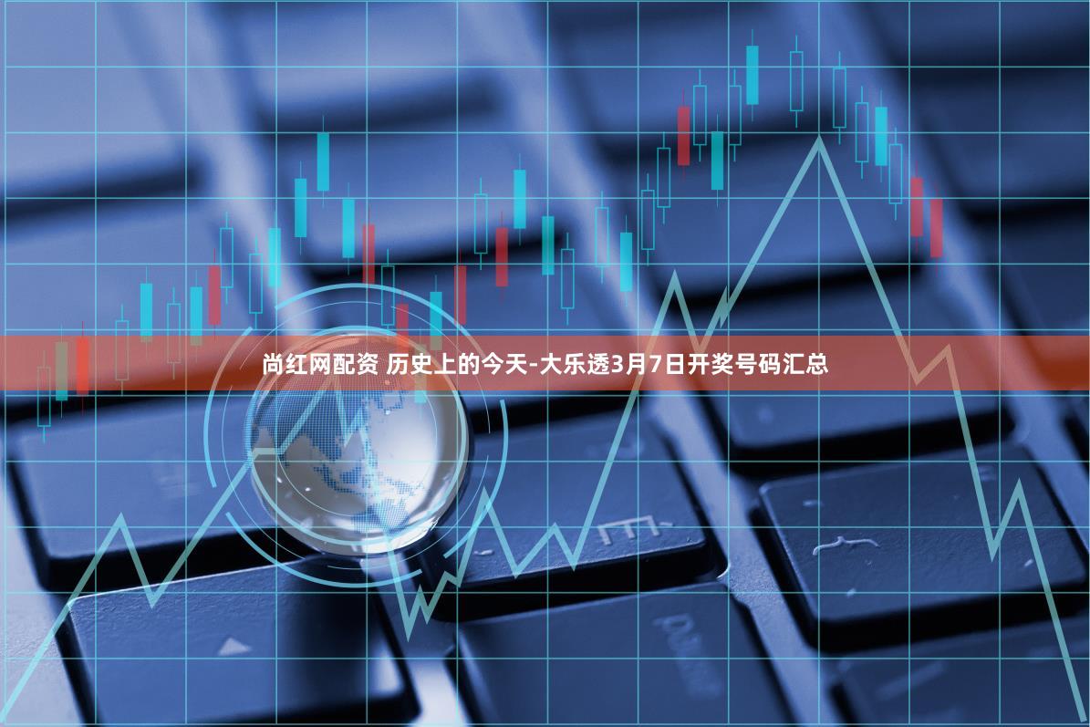 尚红网配资 历史上的今天-大乐透3月7日开奖号码汇总