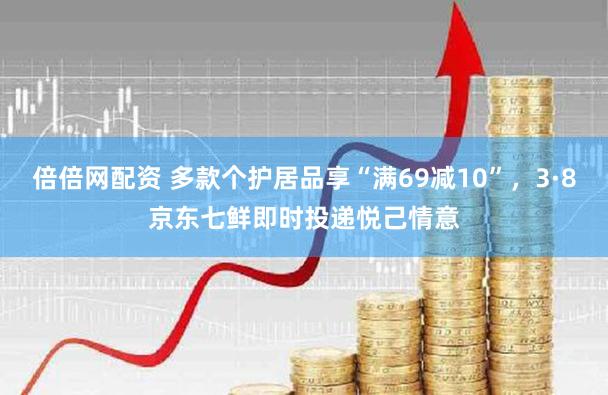 倍倍网配资 多款个护居品享“满69减10”，3·8京东七鲜即时投递悦己情意