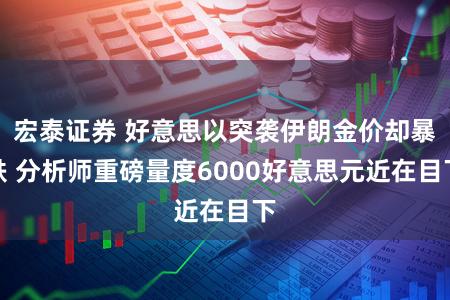 宏泰证券 好意思以突袭伊朗金价却暴跌 分析师重磅量度6000好意思元近在目下