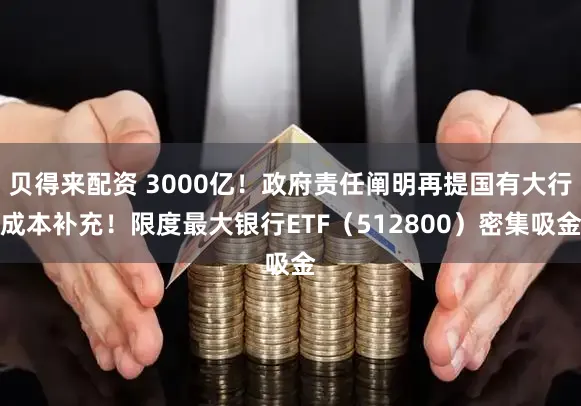 贝得来配资 3000亿！政府责任阐明再提国有大行成本补充！限度最大银行ETF（512800）密集吸金