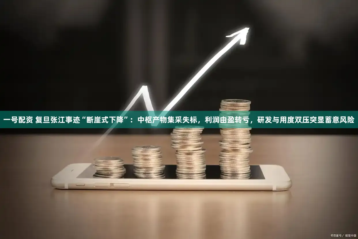 一号配资 复旦张江事迹“断崖式下降”：中枢产物集采失标，利润由盈转亏，研发与用度双压突显蓄意风险