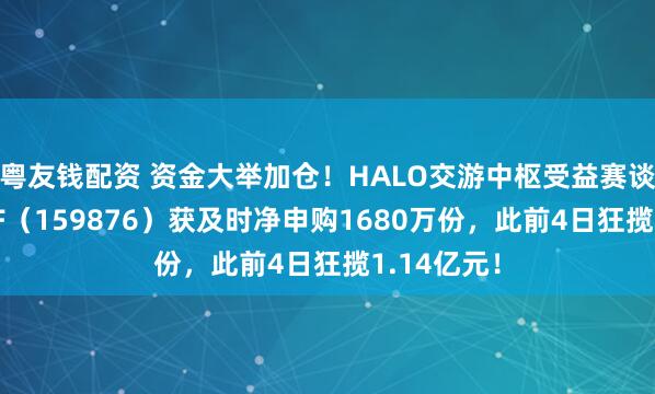粤友钱配资 资金大举加仓！HALO交游中枢受益赛谈，有色ETF（159876）获及时净申购1680万份，此前4日狂揽1.14亿元！