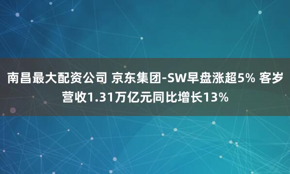 南昌最大配资公司 京东集团-SW早盘涨超5% 客岁营收1.31万亿元同比增长13%