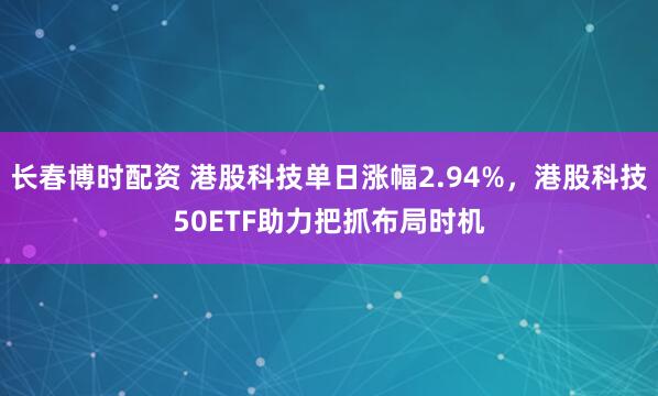 长春博时配资 港股科技单日涨幅2.94%，港股科技50ETF助力把抓布局时机