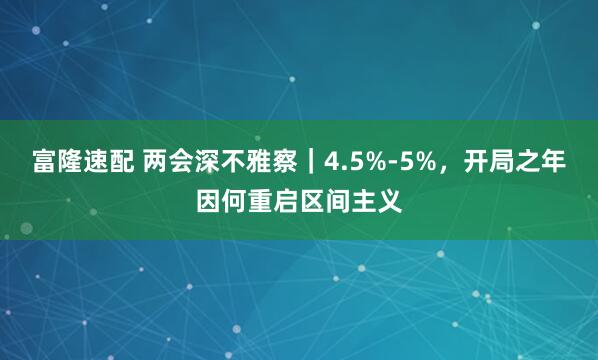 富隆速配 两会深不雅察｜4.5%-5%，开局之年因何重启区间主义