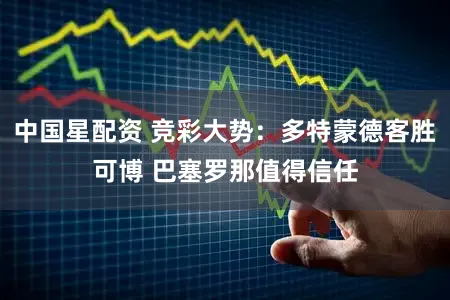 中国星配资 竞彩大势：多特蒙德客胜可博 巴塞罗那值得信任